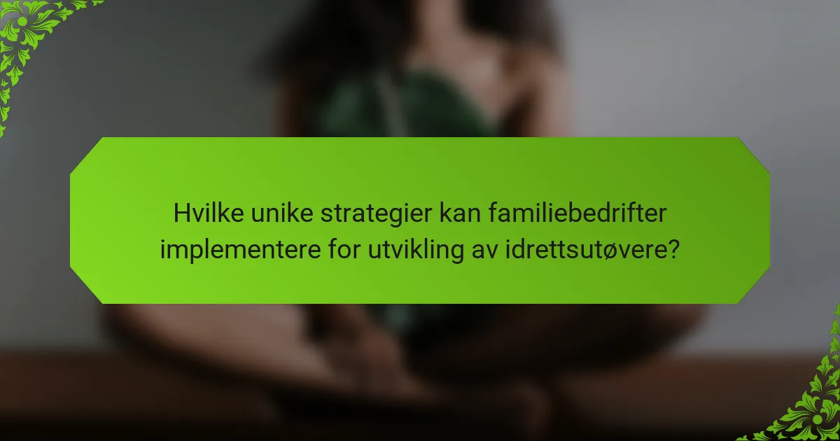 Hvilke unike strategier kan familiebedrifter implementere for utvikling av idrettsutøvere?
