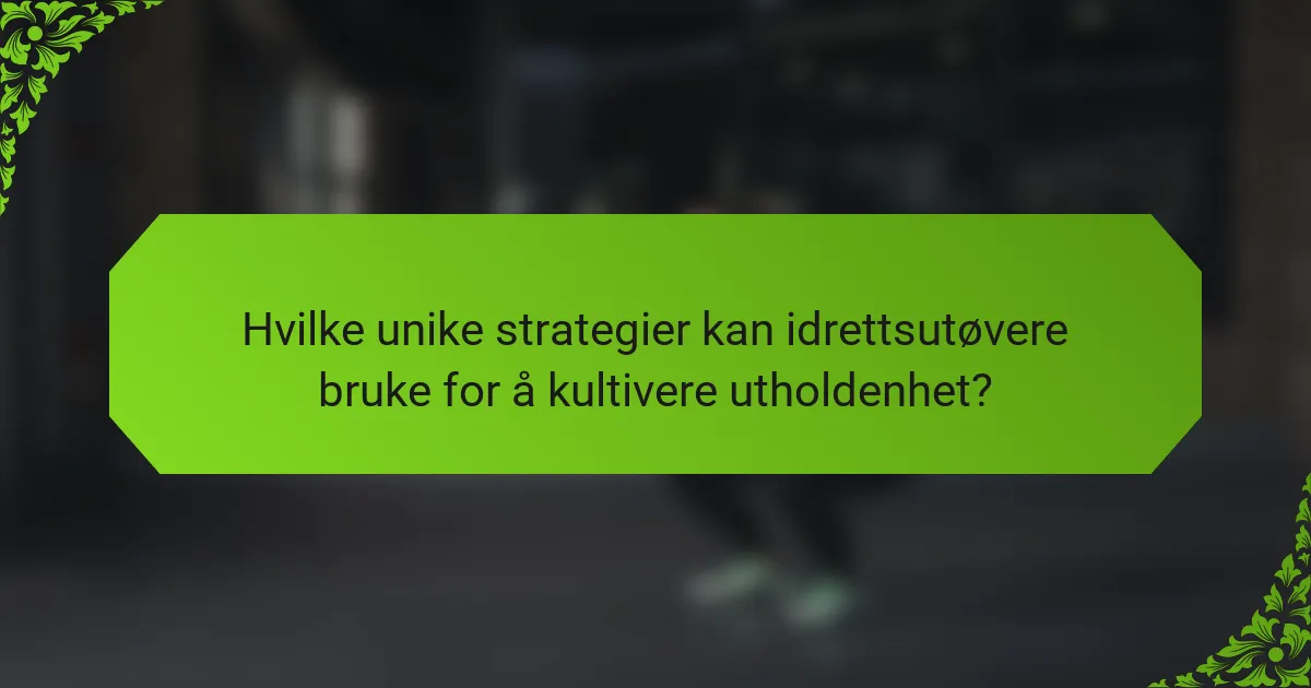 Hvilke unike strategier kan idrettsutøvere bruke for å kultivere utholdenhet?