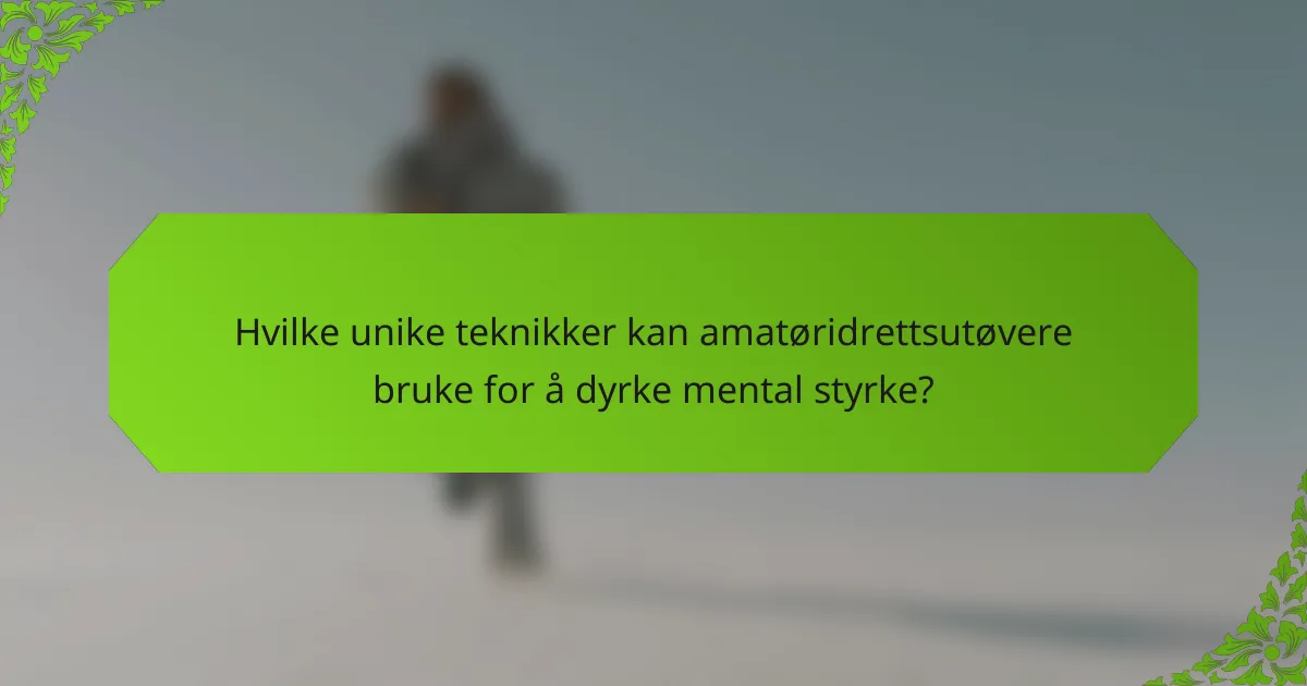 Hvilke unike teknikker kan amatøridrettsutøvere bruke for å dyrke mental styrke?