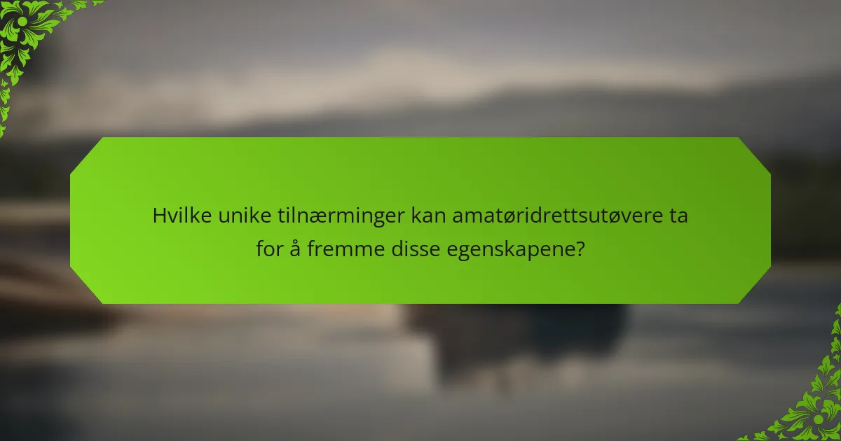 Hvilke unike tilnærminger kan amatøridrettsutøvere ta for å fremme disse egenskapene?