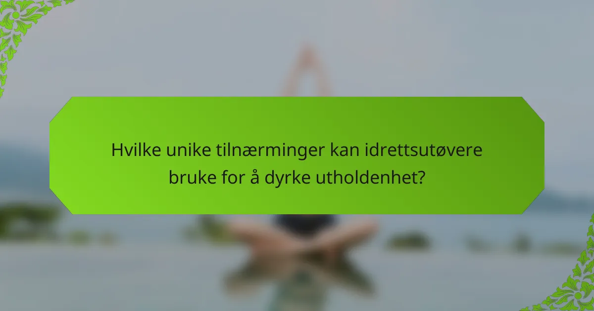 Hvilke unike tilnærminger kan idrettsutøvere bruke for å dyrke utholdenhet?