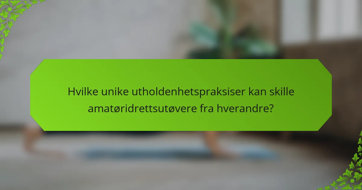Hvilke unike utholdenhetspraksiser kan skille amatøridrettsutøvere fra hverandre?