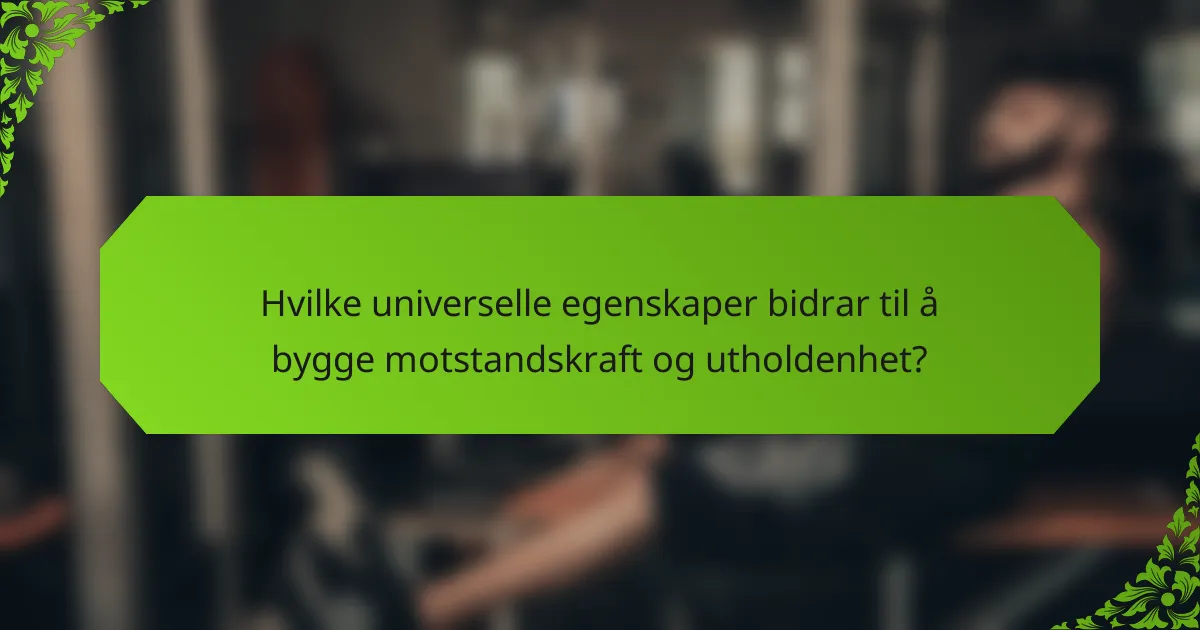 Hvilke universelle egenskaper bidrar til å bygge motstandskraft og utholdenhet?