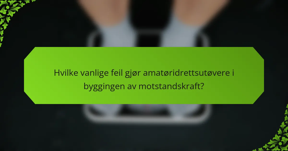 Hvilke vanlige feil gjør amatøridrettsutøvere i byggingen av motstandskraft?