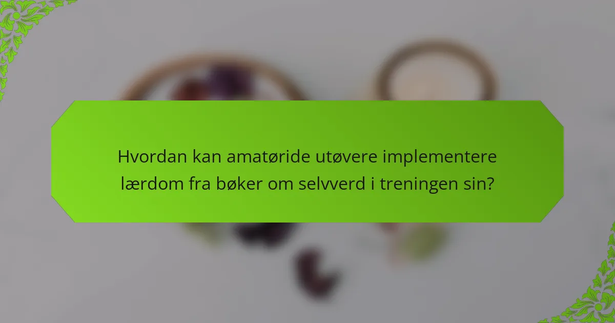 Hvordan kan amatøride utøvere implementere lærdom fra bøker om selvverd i treningen sin?