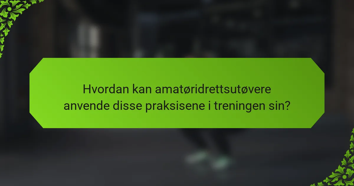 Hvordan kan amatøridrettsutøvere anvende disse praksisene i treningen sin?
