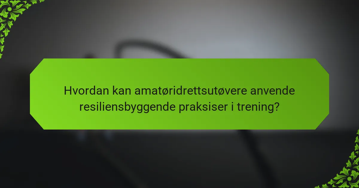 Hvordan kan amatøridrettsutøvere anvende resiliensbyggende praksiser i trening?