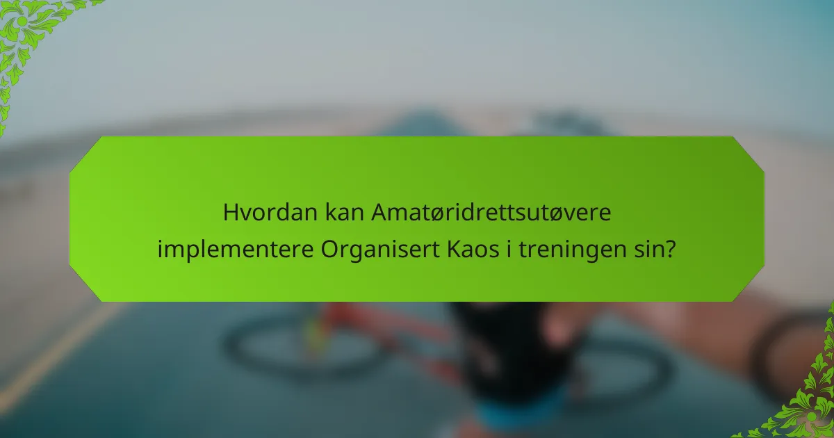 Hvordan kan Amatøridrettsutøvere implementere Organisert Kaos i treningen sin?