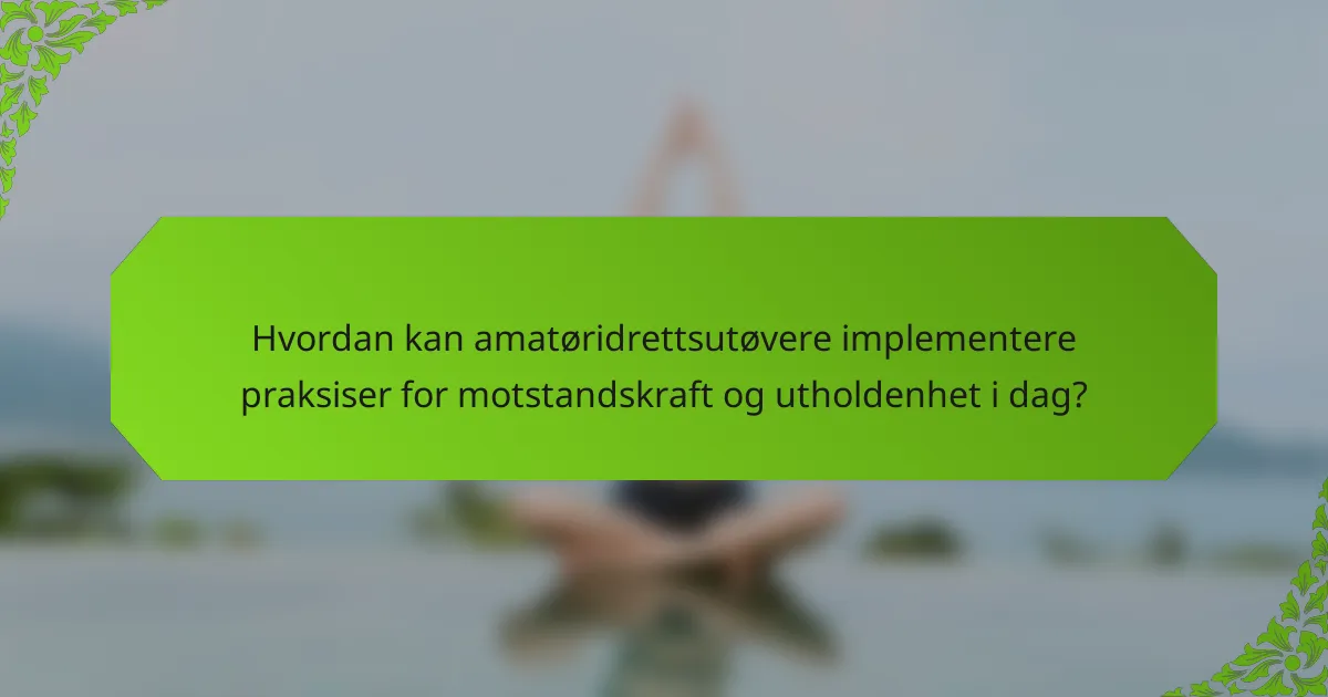 Hvordan kan amatøridrettsutøvere implementere praksiser for motstandskraft og utholdenhet i dag?