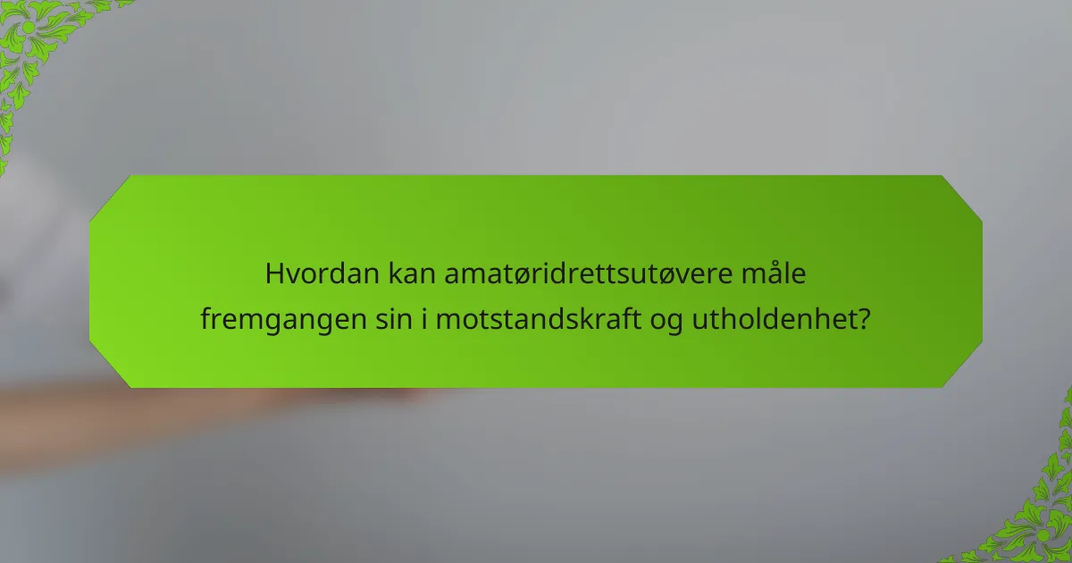 Hvordan kan amatøridrettsutøvere måle fremgangen sin i motstandskraft og utholdenhet?