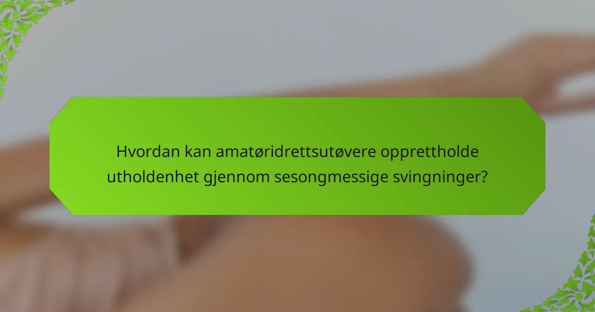 Hvordan kan amatøridrettsutøvere opprettholde utholdenhet gjennom sesongmessige svingninger?