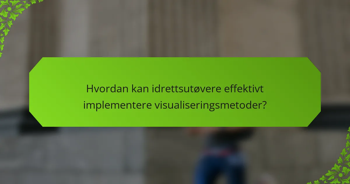 Hvordan kan idrettsutøvere effektivt implementere visualiseringsmetoder?