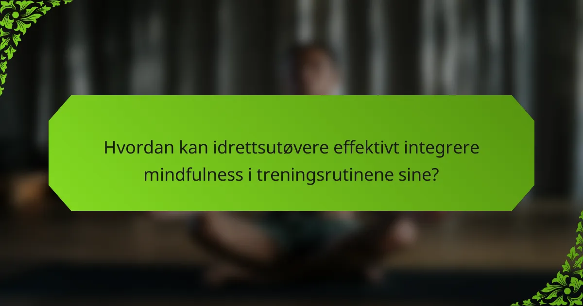 Hvordan kan idrettsutøvere effektivt integrere mindfulness i treningsrutinene sine?